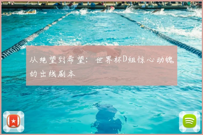 从绝望到希望:世界杯D组惊心动魄的出线剧本