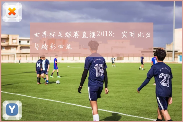世界杯足球赛直播2018：实时比分与精彩回放
