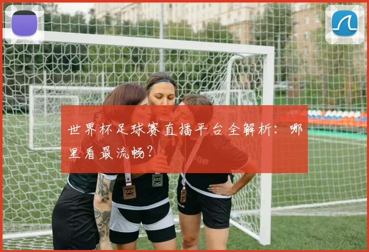 世界杯足球赛直播平台全解析：哪里看最流畅？