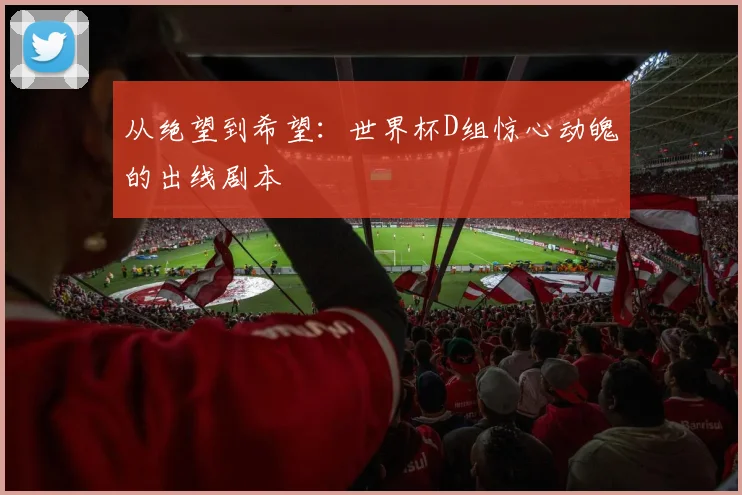 从绝望到希望:世界杯D组惊心动魄的出线剧本
