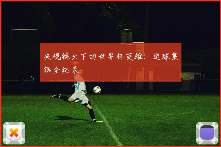 央视镜头下的世界杯英雄：进球集锦全纪录