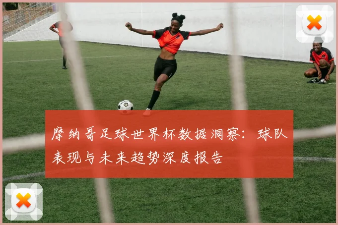 摩纳哥足球世界杯数据洞察:球队表现与未来趋势深度报告