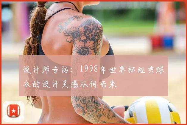 设计师专访：1998年世界杯经典球衣的设计灵感从何而来