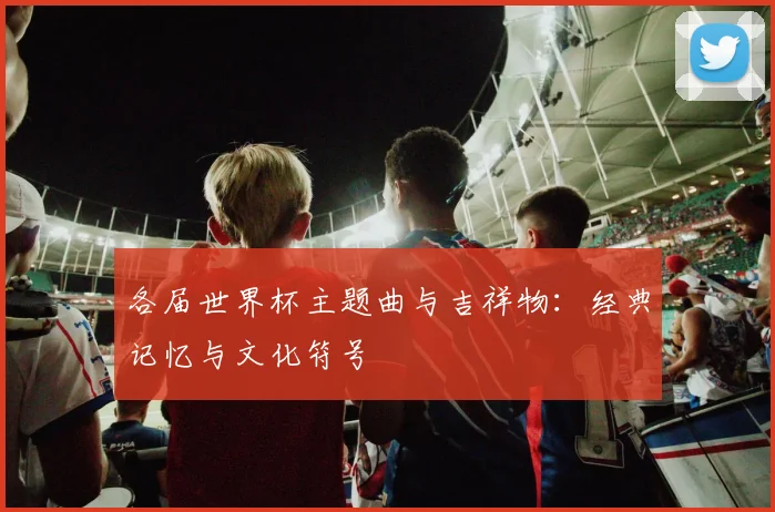 各届世界杯主题曲与吉祥物：经典记忆与文化符号