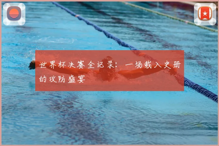 世界杯决赛全记录:一场载入史册的攻防盛宴