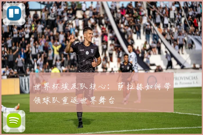 世界杯埃及队核心:萨拉赫如何带领球队重返世界舞台