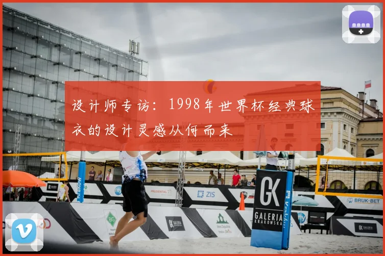 设计师专访：1998年世界杯经典球衣的设计灵感从何而来