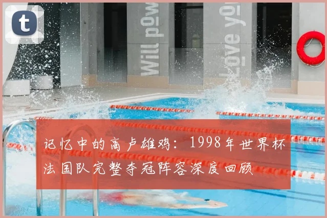 记忆中的高卢雄鸡：1998年世界杯法国队完整夺冠阵容深度回顾