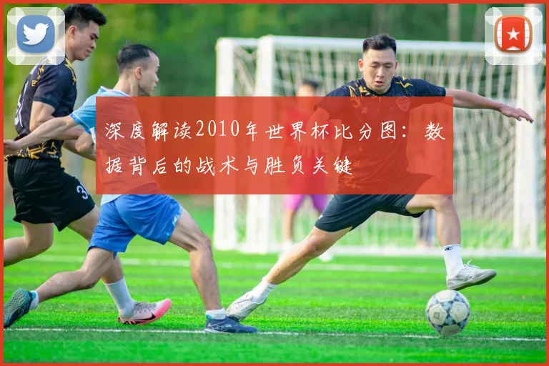 深度解读2010年世界杯比分图:数据背后的战术与胜负关键
