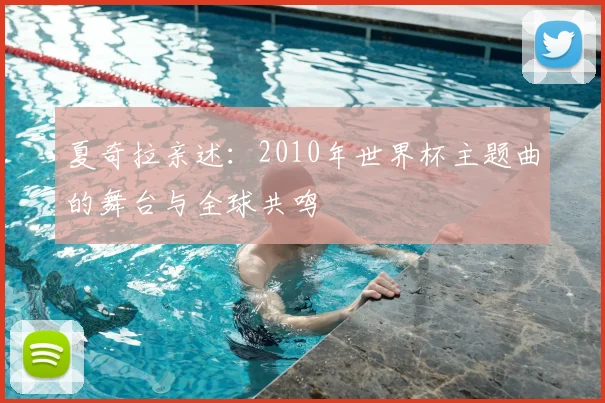 夏奇拉亲述:2010年世界杯主题曲的舞台与全球共鸣