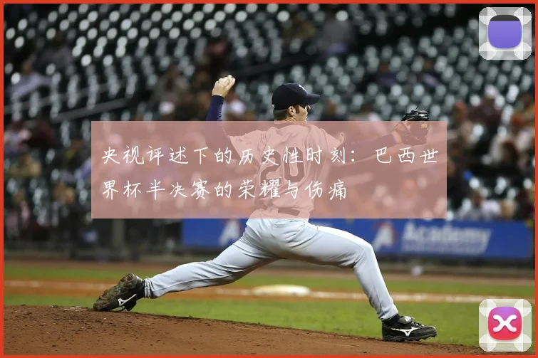 央视评述下的历史性时刻:巴西世界杯半决赛的荣耀与伤痛
