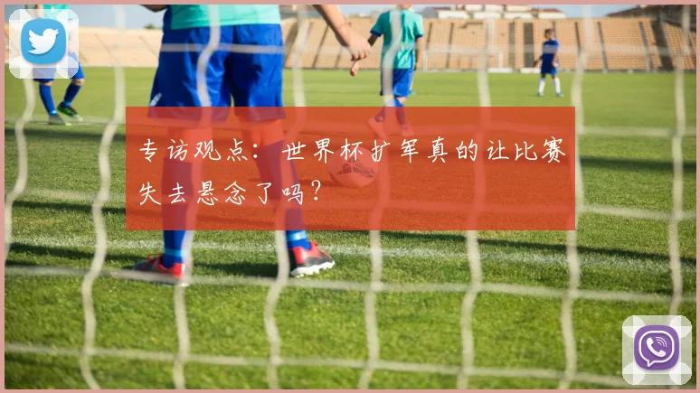 专访观点:世界杯扩军真的让比赛失去悬念了吗?