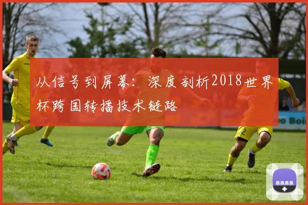 从信号到屏幕:深度剖析2018世界杯跨国转播技术链路