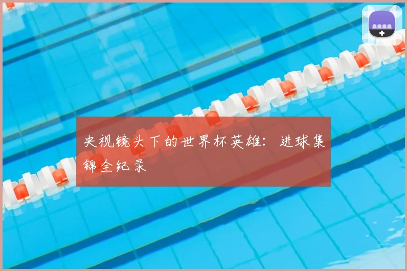 央视镜头下的世界杯英雄：进球集锦全纪录