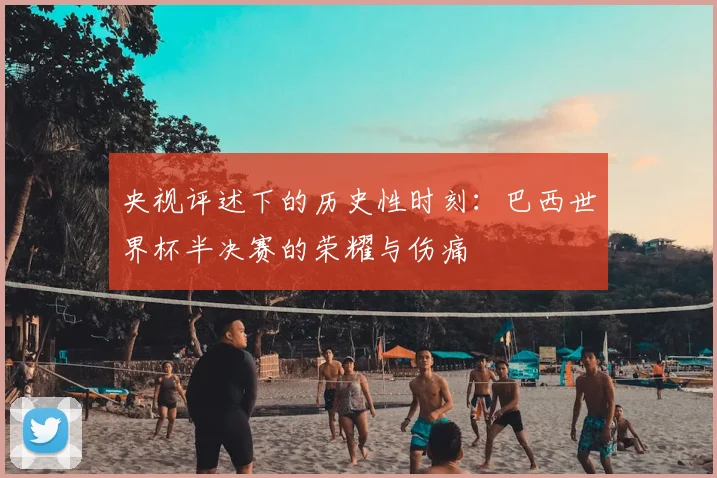 央视评述下的历史性时刻:巴西世界杯半决赛的荣耀与伤痛