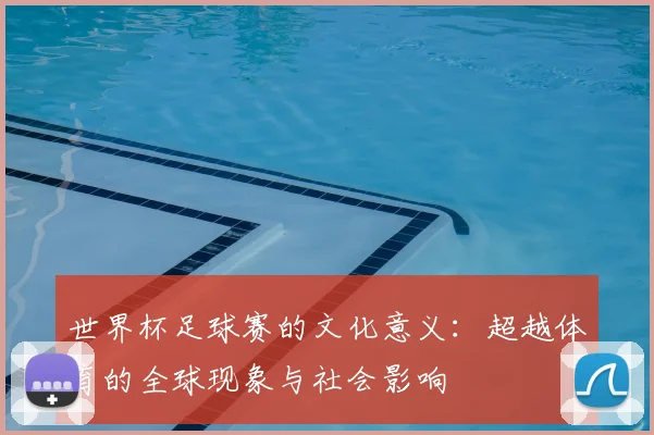 世界杯足球赛的文化意义：超越体育的全球现象与社会影响
