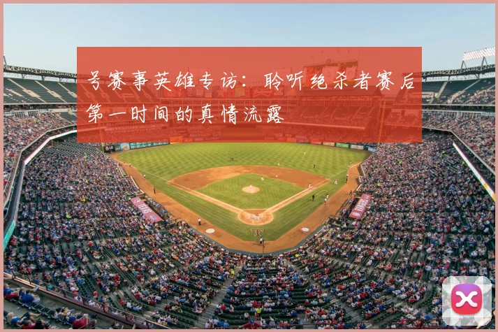 号赛事英雄专访：聆听绝杀者赛后第一时间的真情流露