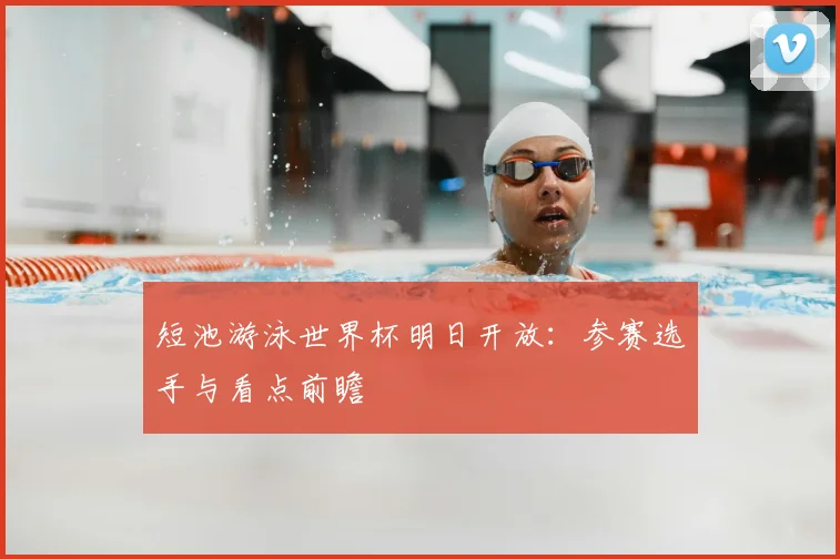 短池游泳世界杯明日开放:参赛选手与看点前瞻