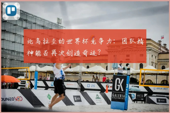 论乌拉圭的世界杯竞争力:团队精神能否再次创造奇迹?