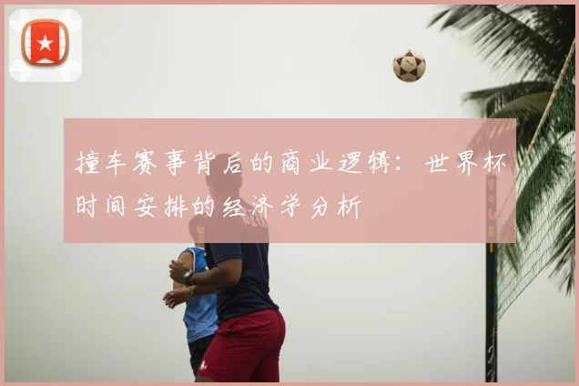 撞车赛事背后的商业逻辑：世界杯时间安排的经济学分析