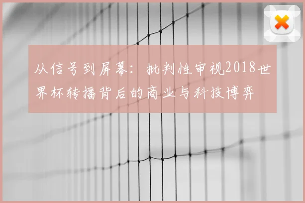 从信号到屏幕:批判性审视2018世界杯转播背后的商业与科技博弈
