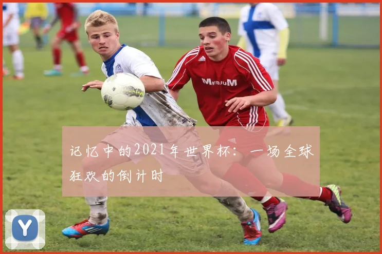 记忆中的2021年世界杯：一场全球狂欢的倒计时
