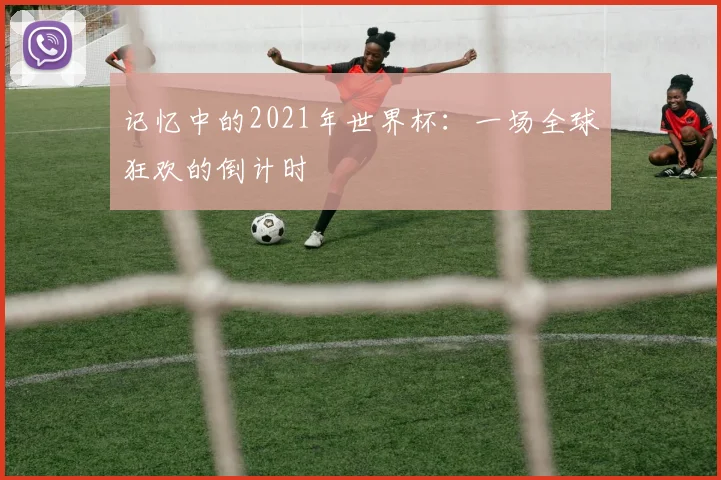 记忆中的2021年世界杯：一场全球狂欢的倒计时
