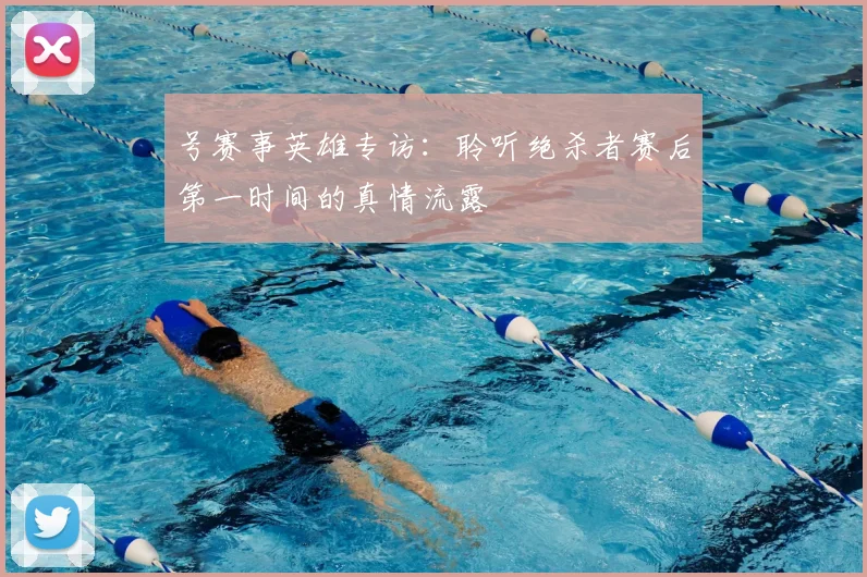号赛事英雄专访：聆听绝杀者赛后第一时间的真情流露