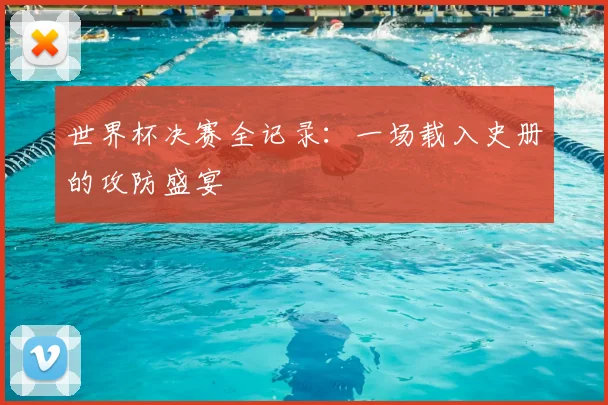 世界杯决赛全记录:一场载入史册的攻防盛宴