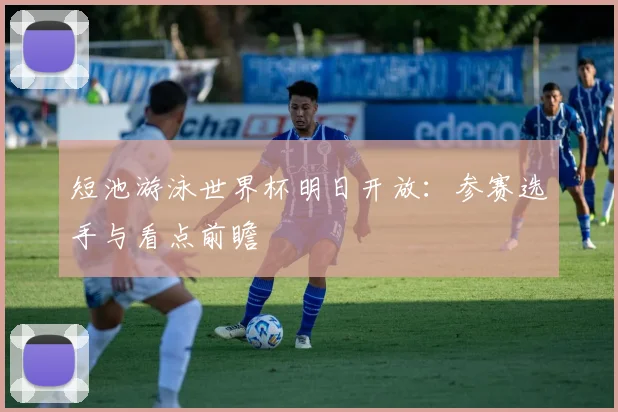 短池游泳世界杯明日开放:参赛选手与看点前瞻