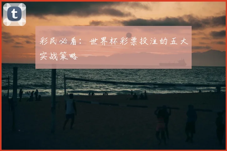 彩民必看:世界杯彩票投注的五大实战策略