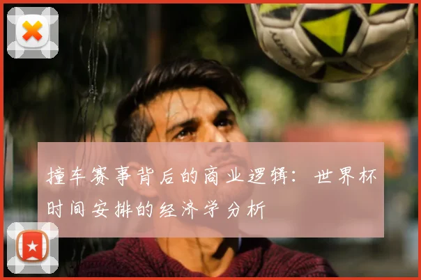 撞车赛事背后的商业逻辑:世界杯时间安排的经济学分析