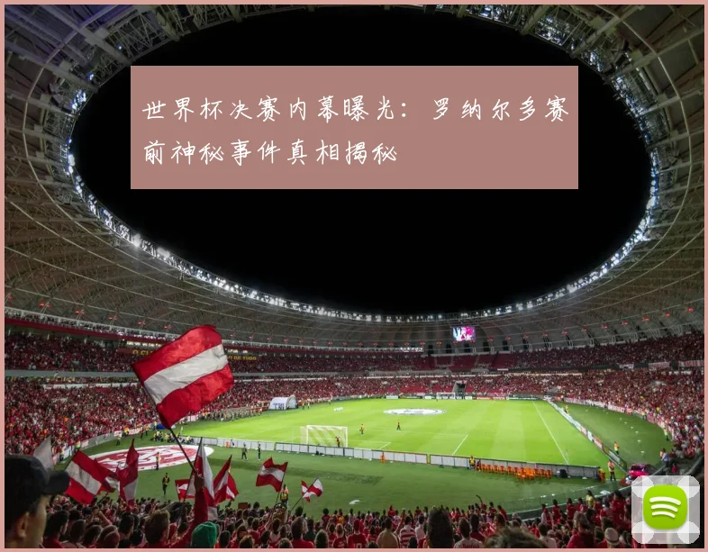 世界杯决赛内幕曝光:罗纳尔多赛前神秘事件真相揭秘