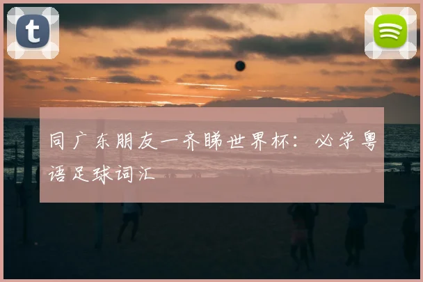 同广东朋友一齐睇世界杯：必学粤语足球词汇