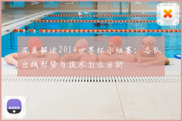 深度解读2014世界杯小组赛:各队出线形势与技术打法分析