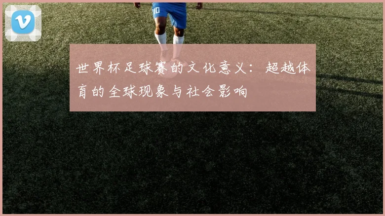 世界杯足球赛的文化意义：超越体育的全球现象与社会影响